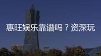 惠旺娱乐靠谱吗？资深玩家带你揭秘真实体验