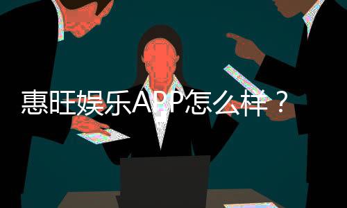 惠旺娱乐APP怎么样?资深玩家亲测体验分享