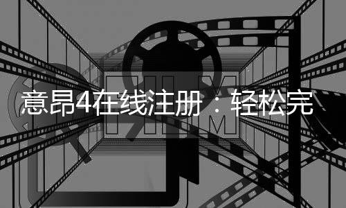 意昂4在线注册：轻松完成开户畅享顶级棋牌娱乐体验