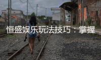 恒盛娱乐玩法技巧：掌握这几点让你轻松赢牌
