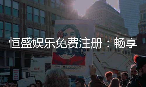 恒盛娱乐免费注册：畅享豪华礼包与顶级游戏体验