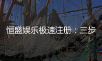 恒盛娱乐极速注册：三步完成极速开户畅享百款电游