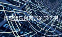 恒盛娱乐是官方的吗？揭秘平台背景与安全认证详情