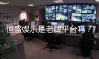 恒盛娱乐是老牌平台吗？资深玩家揭秘其历史与信誉