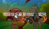 恒盛娱乐注册地址：官网入口与安全登录指南