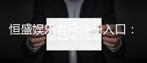 恒盛娱乐官网注册入口：轻松三步完成账号注册畅享游戏