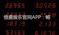 恒盛娱乐官网APP：畅享棋牌电游的顶级娱乐体验