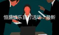 恒盛娱乐官方活动：最新优惠与独家福利等你来享