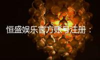 恒盛娱乐官方账号注册：轻松三步完成畅享顶级游戏体验