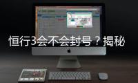 恒行3会不会封号？揭秘账号安全与防封技巧