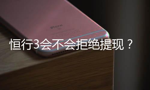 恒行3会不会拒绝提现？深度解析平台提款规则与到账时效