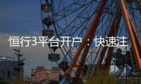 恒行3平台开户：快速注册指南与新手优惠详解