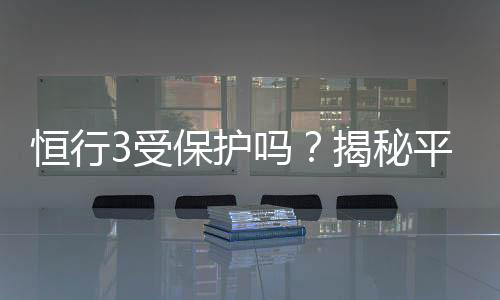 恒行3受保护吗？揭秘平台安全性与玩家保障措施