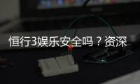 恒行3娱乐安全吗？资深玩家揭秘平台真实体验与保障措施