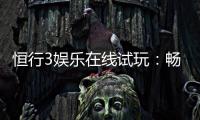 恒行3娱乐在线试玩：畅享顶级电子游艺的试玩体验