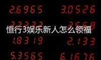 恒行3娱乐新人怎么领福利？手把手教你轻松获取首存礼金