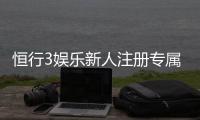 恒行3娱乐新人注册专属奖励：首存礼金与高返水等你拿
