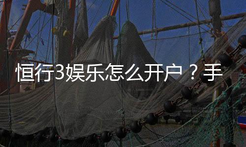 恒行3娱乐怎么开户？手把手教你快速注册流程
