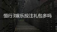 恒行3娱乐投注礼包多吗？深度解析平台福利与实战攻略