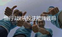 恒行3娱乐投注能赚钱吗？揭秘稳定盈利的三大实战技巧