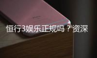 恒行3娱乐正规吗？资深玩家解析平台安全性与游戏体验