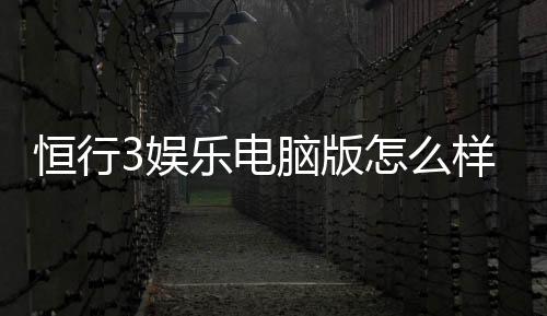 恒行3娱乐电脑版怎么样？资深玩家体验评测与技巧分享