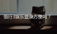 恒行3娱乐登录方便吗？3分钟快速注册与登录指南