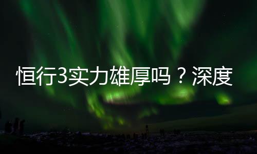 恒行3实力雄厚吗？深度解析其平台优势与玩家真实体验