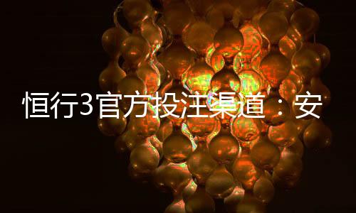 恒行3官方投注渠道：安全便捷的一站式娱乐平台