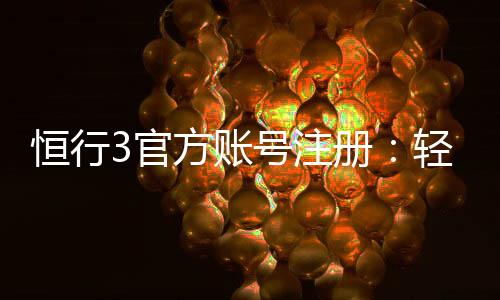 恒行3官方账号注册：轻松完成三步开户畅享顶级棋牌娱乐