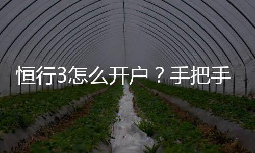 恒行3怎么开户？手把手教你快速注册流程