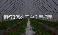 恒行3怎么开户？手把手教你快速注册流程