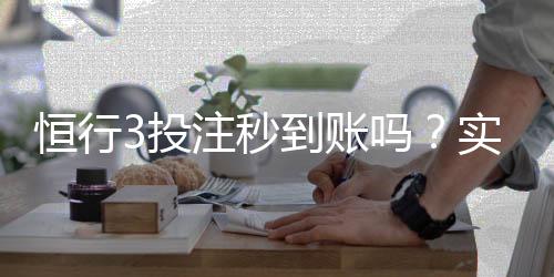 恒行3投注秒到账吗?实测到账速度与使用体验分享