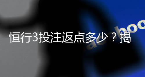恒行3投注返点多少？揭秘高返点活动与实战技巧