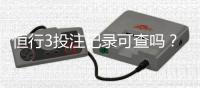 恒行3投注记录可查吗？一文详解查询方法与注意事项