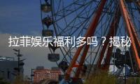 拉菲娱乐福利多吗？揭秘其独家优惠与玩家真实反馈