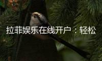 拉菲娱乐在线开户：轻松注册畅享顶级棋牌电游盛宴