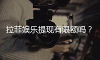 拉菲娱乐提现有限额吗？详解提现规则与额度限制