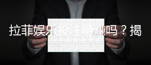 拉菲娱乐投注稳赚吗？揭秘高胜率技巧与风险规避策略