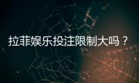 拉菲娱乐投注限制大吗？资深玩家解析额度规则与破解技巧