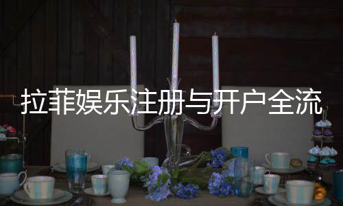拉菲娱乐注册与开户全流程：轻松完成账号创建与首存指南
