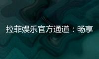 拉菲娱乐官方通道：畅享顶级电子游艺的尊贵体验