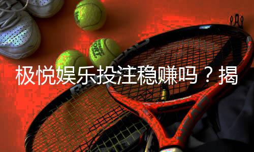 极悦娱乐投注稳赚吗？揭秘高胜率技巧与风险规避策略