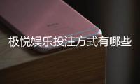 极悦娱乐投注方式有哪些？详解主流玩法与特色下注技巧