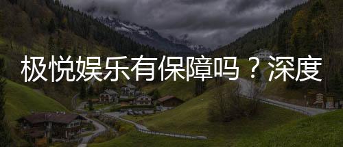 极悦娱乐有保障吗?深度解析平台安全性与玩家真实体验