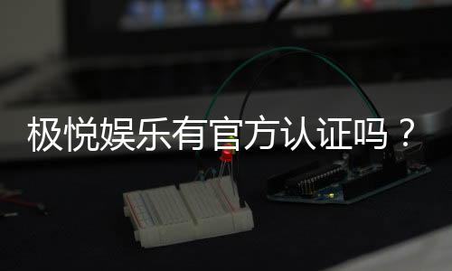 极悦娱乐有官方认证吗？权威解答与安全游戏指南