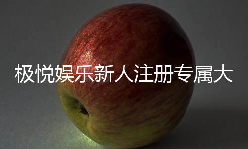 极悦娱乐新人注册专属大礼包：首存即送888元彩金与VIP礼遇