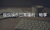 极悦娱乐日常福利：畅享专属好礼与惊喜回馈