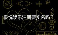 极悦娱乐注册要实名吗？实名认证流程与注意事项详解