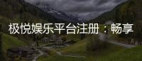 极悦娱乐平台注册：畅享顶级游戏体验与豪华礼包